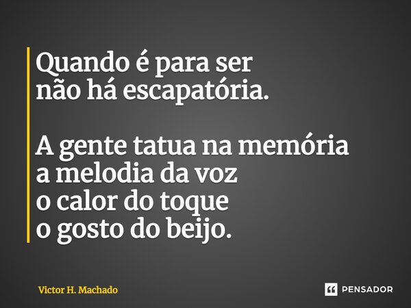 ⁠Quando é para ser não há escapatória. A gente tatua na memória a melodia da voz o calor do toque o gosto do beijo.... Frase de Victor H. Machado.