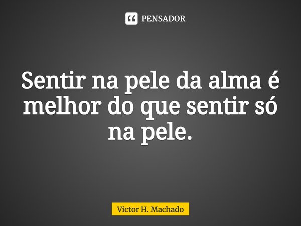 ⁠Sentir na pele da alma é melhor do que sentir só na pele.... Frase de Victor H. Machado.