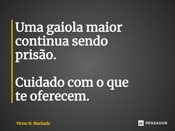 ⁠Uma gaiola maior continua sendo prisão. Cuidado com o que te oferecem.... Frase de Victor H. Machado.