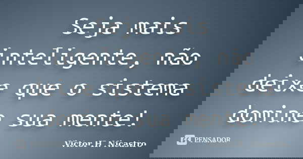 Seja mais inteligente, não deixe que o sistema domine sua mente!... Frase de Victor H. Nicastro.