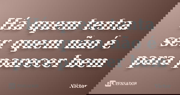 Há quem tenta ser quem não é para parecer bem... Frase de Victor.
