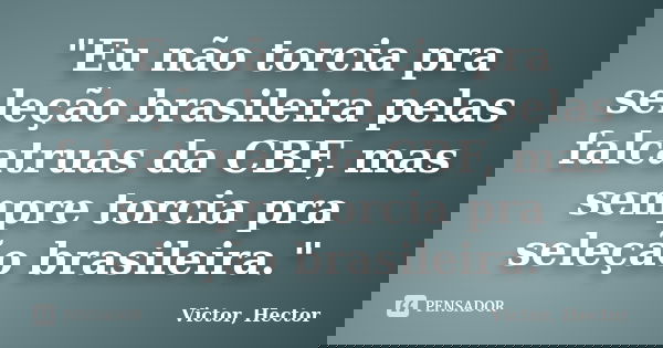 "Eu não torcia pra seleção brasileira pelas falcatruas da CBF, mas sempre torcia pra seleção brasileira."... Frase de Victor, Hector.