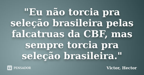 "Eu não torcia pra seleção brasileira pelas falcatruas da CBF, mas sempre torcia pra seleção brasileira."... Frase de Victor, Hector.