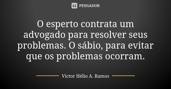 O esperto contrata um advogado para resolver seus problemas. O sábio, para evitar que os problemas ocorram.... Frase de Victor Hélio A. Ramos.