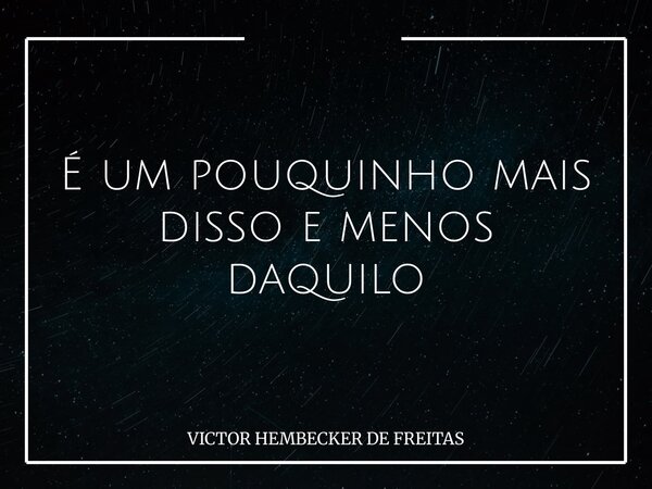 É um pouquinho mais disso e menos daquilo... Frase de VICTOR HEMBECKER DE FREITAS.