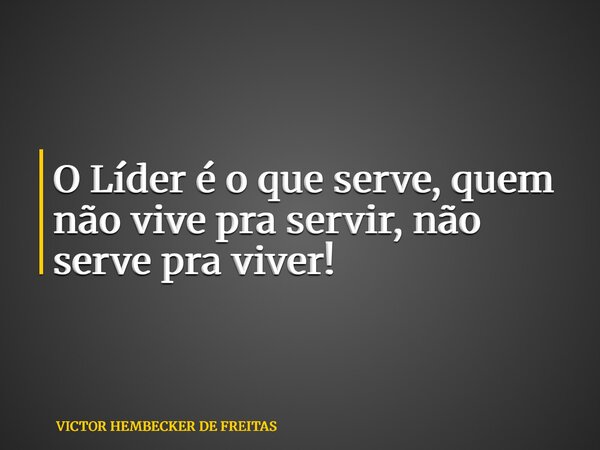 O Líder é o que serve, quem não vive pra servir, não serve pra viver!... Frase de VICTOR HEMBECKER DE FREITAS.
