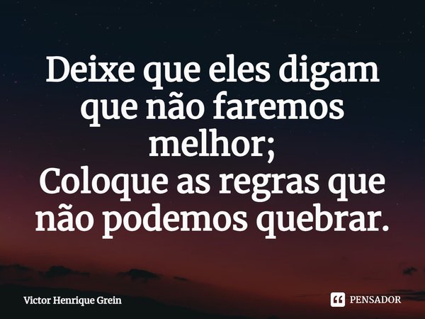 ⁠Deixe que eles digam que não faremos melhor;
Coloque as regras que não podemos quebrar.... Frase de Victor Henrique Grein.
