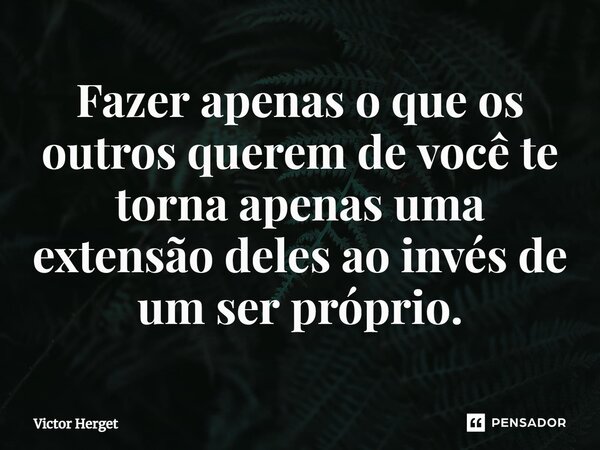 ⁠Fazer apenas o que os outros querem de você te torna apenas uma extensão deles ao invés de um ser próprio.... Frase de Victor Herget.