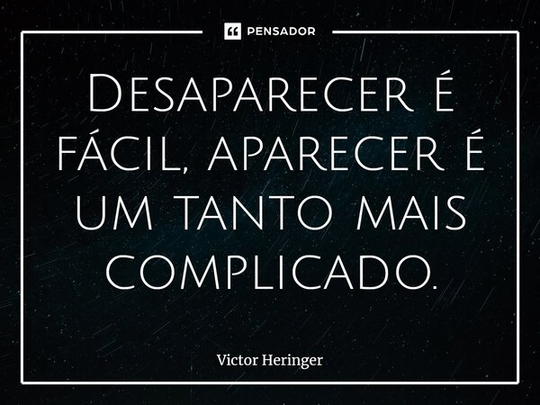 ⁠Desaparecer é fácil, aparecer é um tanto mais complicado.... Frase de Victor Heringer.