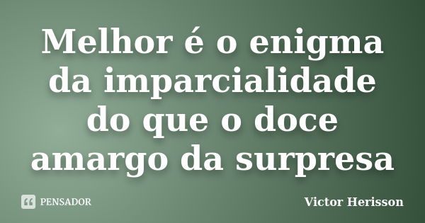 Melhor é o enigma da imparcialidade do que o doce amargo da surpresa... Frase de Victor Herisson.