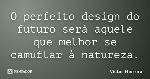 O perfeito design do futuro será aquele que melhor se camuflar à natureza.... Frase de Victor Herrera.