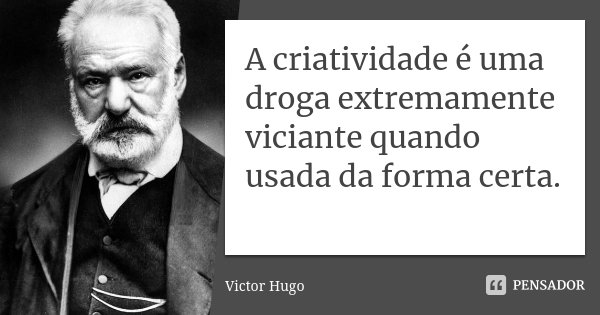 A criatividade é uma droga extremamente viciante quando usada da forma certa.... Frase de Victor Hugo.