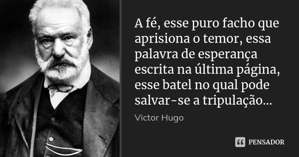 A fé, esse puro facho que aprisiona o temor, essa palavra de esperança escrita na última página, esse batel no qual pode salvar-se a tripulação...... Frase de Victor Hugo.