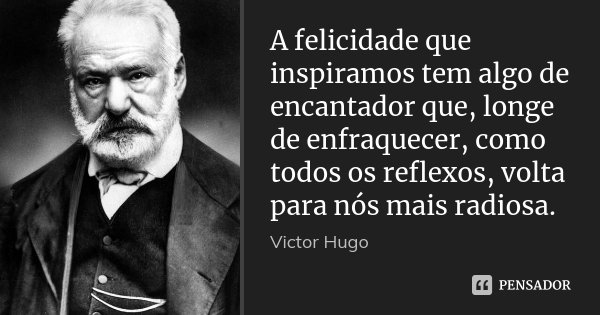 A felicidade que inspiramos tem algo de encantador que, longe de enfraquecer, como todos os reflexos, volta para nós mais radiosa.... Frase de Victor Hugo.