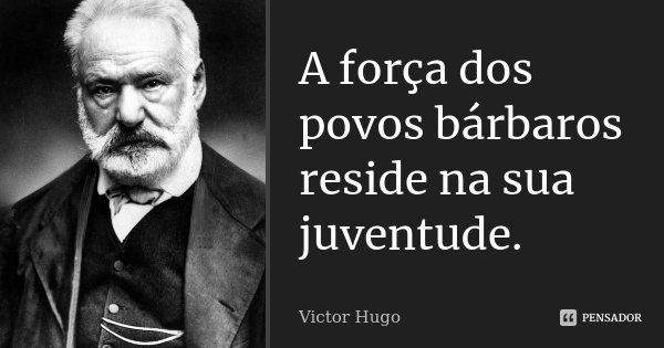 A força dos povos bárbaros reside na sua juventude.... Frase de Victor Hugo.