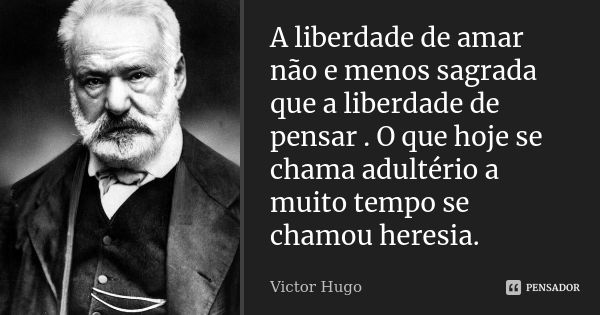 A liberdade de amar não e menos sagrada que a liberdade de pensar . O que hoje se chama adultério a muito tempo se chamou heresia.... Frase de victor Hugo.