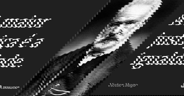 A maior justiça é a igualdade.... Frase de Victor Hugo.