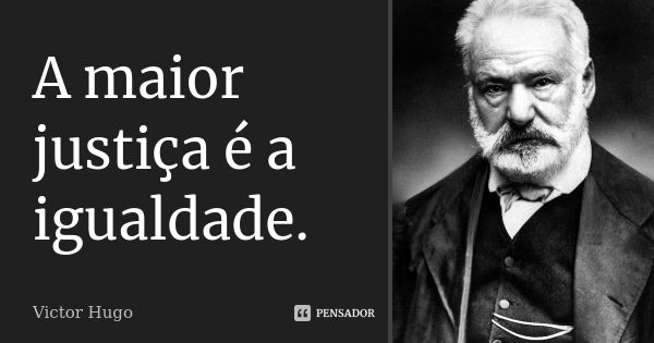 A maior justiça é a igualdade.... Frase de Victor Hugo.