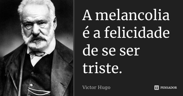 A melancolia é a felicidade de se ser triste.... Frase de Victor Hugo.