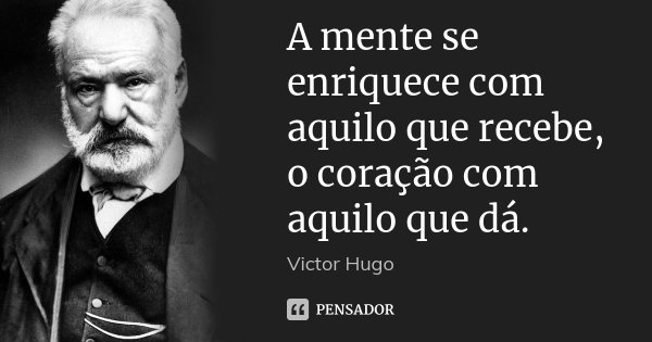 A mente se enriquece com aquilo que recebe, o coração com aquilo que dá.... Frase de Victor Hugo.