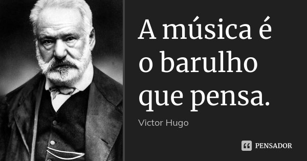 A música é o barulho que pensa.... Frase de Victor Hugo.