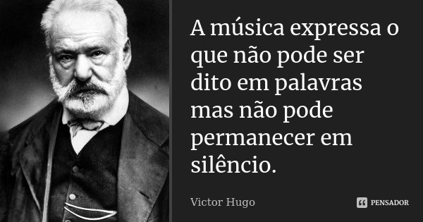 A música expressa o que não pode ser dito em palavras mas não pode permanecer em silêncio.... Frase de Victor Hugo.