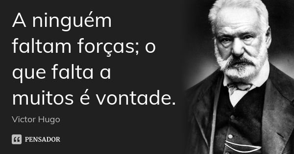 A ninguém faltam forças; o que falta a muitos é vontade.... Frase de Victor Hugo.