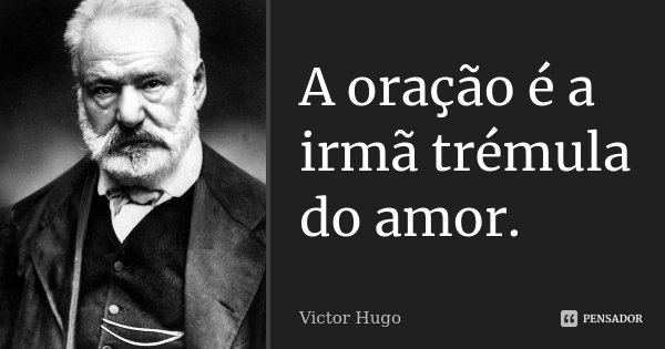 A oração é a irmã trémula do amor.... Frase de Victor Hugo.