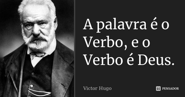 A palavra é o Verbo, e o Verbo é Deus.... Frase de Victor Hugo.