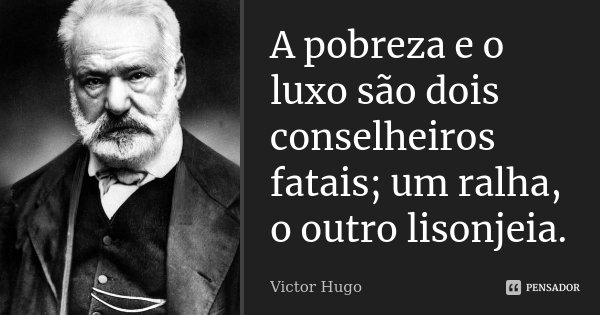 A pobreza e o luxo são dois conselheiros fatais; um ralha, o outro lisonjeia.... Frase de Victor Hugo.