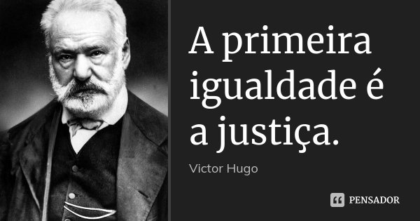A primeira igualdade é a justiça.... Frase de Victor Hugo.