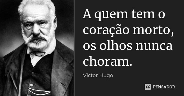 A quem tem o coração morto, os olhos nunca choram.... Frase de Victor Hugo.
