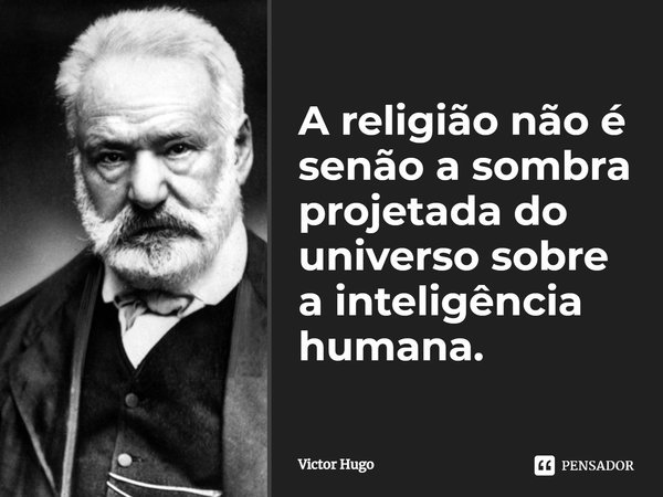 A religião não é senão a sombra projetada do universo sobre a inteligência humana.... Frase de Victor Hugo.