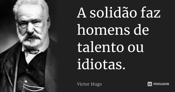A solidão faz homens de talento ou idiotas.... Frase de Victor Hugo.