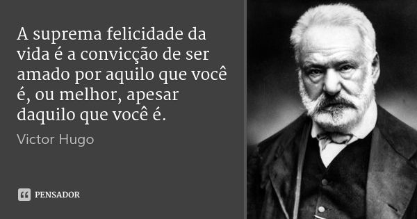 A suprema felicidade da vida é a convicção de ser amado por aquilo que você é, ou melhor, apesar daquilo que você é.... Frase de Victor Hugo.