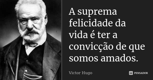 A suprema felicidade da vida é ter a convicção de que somos amados.... Frase de Victor Hugo.