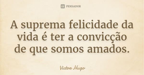 A suprema felicidade da vida é ter a convicção de que somos amados.... Frase de Victor Hugo.