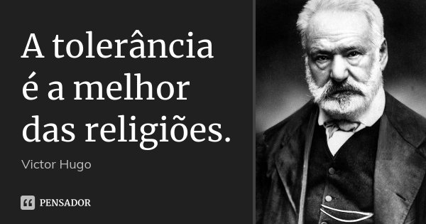 A tolerância é a melhor das religiões.... Frase de Victor Hugo.