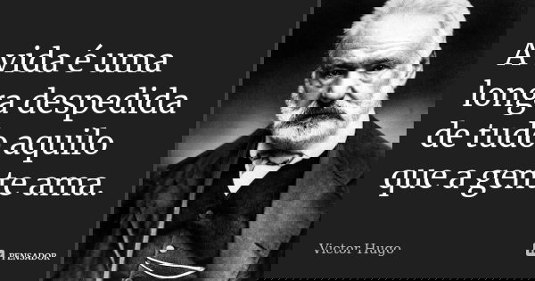 A vida é uma longa despedida de tudo aquilo que a gente ama.... Frase de Victor Hugo.