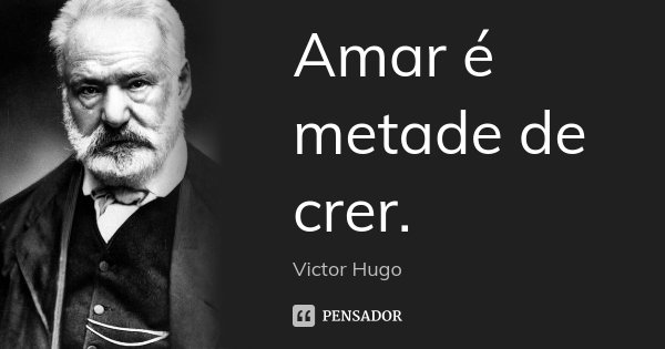 Amar é metade de crer.... Frase de Victor Hugo.