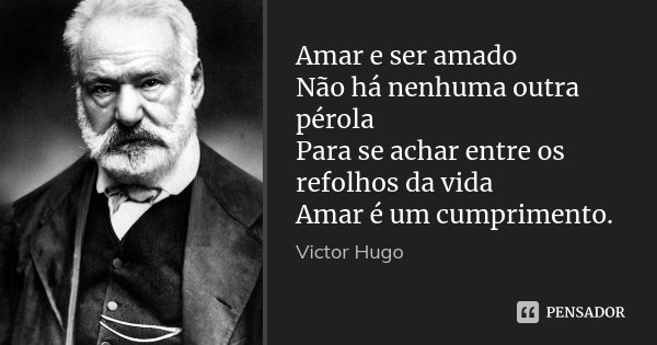 Amar e ser amado Não há nenhuma outra pérola Para se achar entre os refolhos da vida Amar é um cumprimento.... Frase de Victor Hugo.
