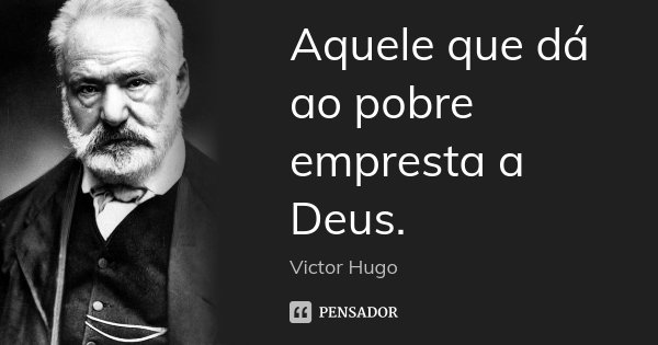 Aquele que dá ao pobre empresta a Deus.... Frase de Victor Hugo.