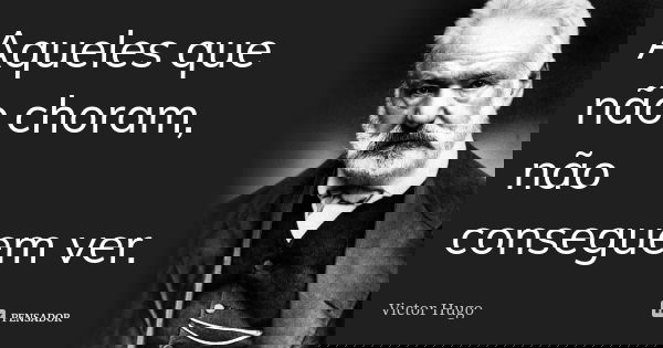 Aqueles que não choram, não conseguem ver.... Frase de Victor Hugo.