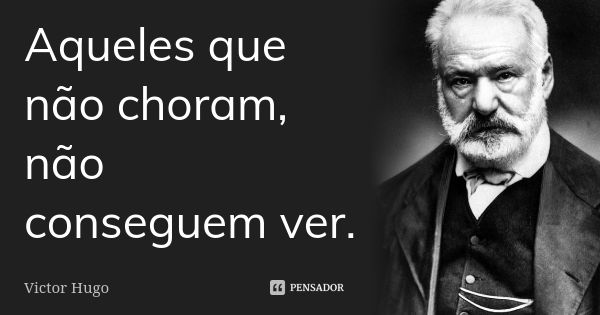 Aqueles que não choram, não conseguem ver.... Frase de Victor Hugo.