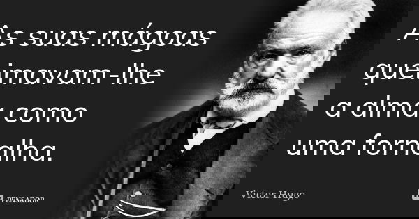 As suas mágoas queimavam-lhe a alma como uma fornalha.... Frase de Victor Hugo.