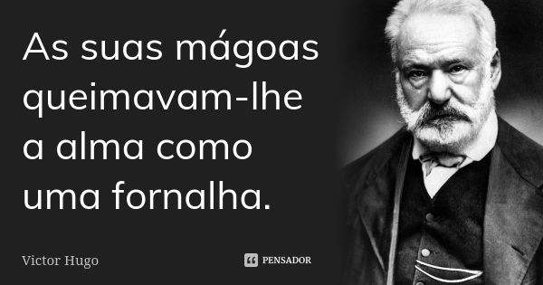 As suas mágoas queimavam-lhe a alma como uma fornalha.... Frase de Victor Hugo.