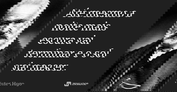 Até mesmo a noite mais escura vai terminar e o sol vai nascer.... Frase de Victor Hugo.