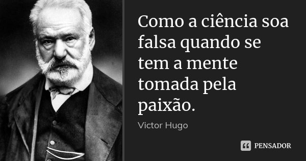 Como a ciência soa falsa quando se tem a mente tomada pela paixão.... Frase de Victor Hugo.