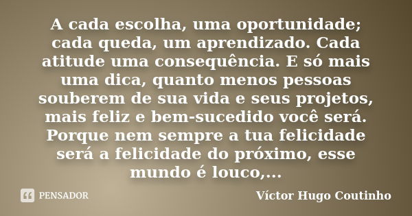 A cada escolha, uma oportunidade; cada queda, um aprendizado. Cada atitude uma consequência. E só mais uma dica, quanto menos pessoas souberem de sua vida e seu... Frase de Víctor Hugo Coutinho.