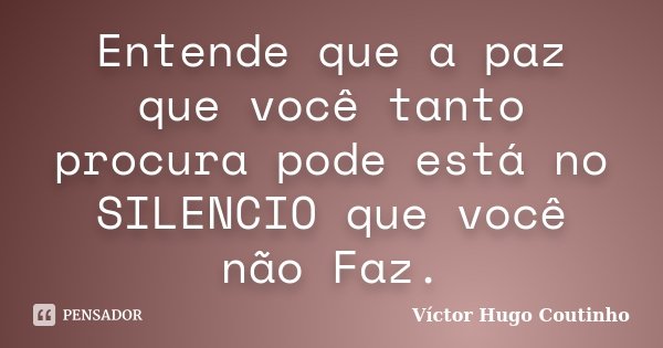 Entende que a paz que você tanto procura pode está no SILENCIO que você não Faz.... Frase de Víctor Hugo Coutinho.